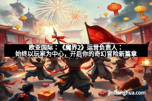 欧亚国际：《魔界2》运营负责人：始终以玩家为中心，开启你的奇幻冒险新篇章