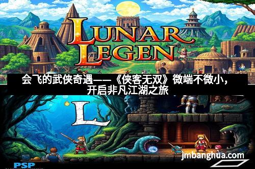 会飞的武侠奇遇——《侠客无双》微端不微小，开启非凡江湖之旅