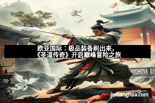 欧亚国际：极品装备刷出来，《圣道传奇》开启巅峰冒险之旅