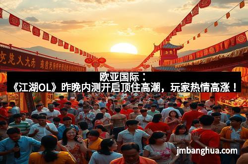 欧亚国际：《江湖OL》昨晚内测开启顶住高潮，玩家热情高涨！